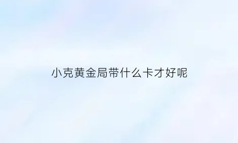 小克黄金局带什么卡才好呢(小克重黄金)