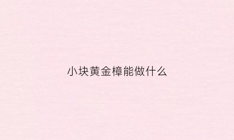 小块黄金樟能做什么(黄金樟如何保养)