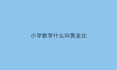 小学数学什么叫黄金比(数学小知识黄金比)