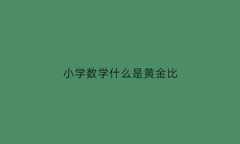 小学数学什么是黄金比(什么是黄金比简介)