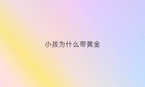 小孩为什么带黄金(小孩为什么要带金镯子)