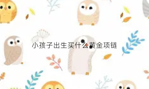 小孩子出生买什么黄金项链(小孩出生买些什么)