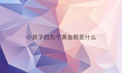 小孩子的九个黄金期是什么(孩子的黄金期在三个阶段)