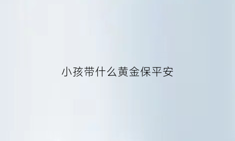 小孩带什么黄金保平安(小孩带什么黄金保平安健康)