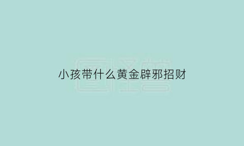 小孩带什么黄金辟邪招财