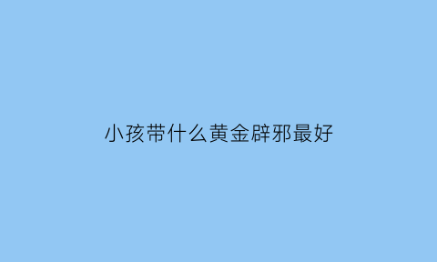 小孩带什么黄金辟邪最好