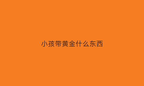 小孩带黄金什么东西(小孩子带黄金的好处)