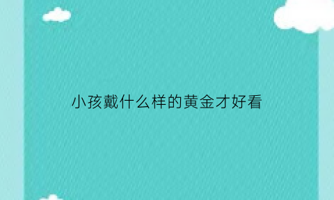 小孩戴什么样的黄金才好看