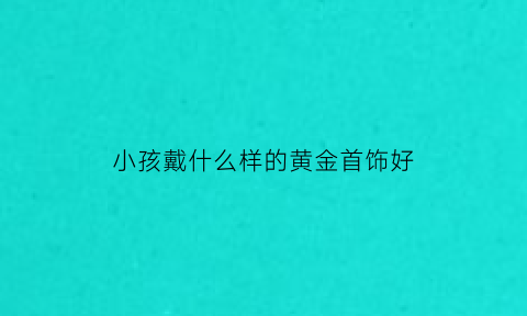 小孩戴什么样的黄金首饰好