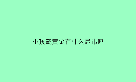 小孩戴黄金有什么忌讳吗