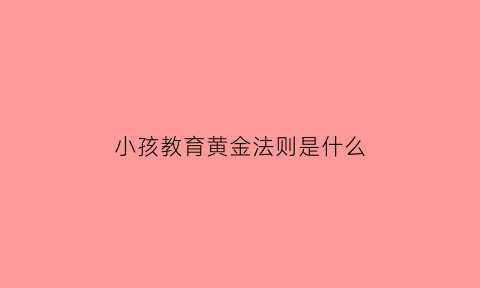 小孩教育黄金法则是什么(培养孩子的12大黄金法则)