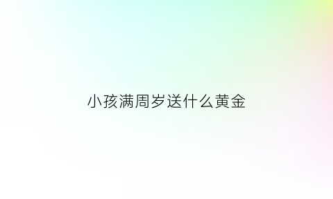 小孩满周岁送什么黄金