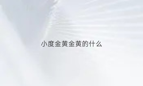 小度金黄金黄的什么(金黄的金黄金黄的什么)