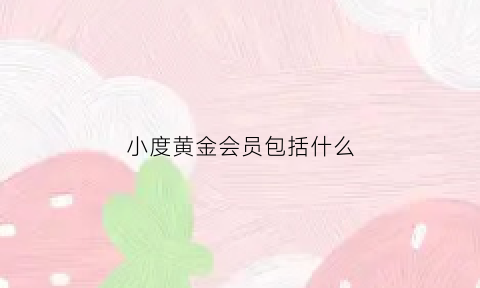 小度黄金会员包括什么(小度黄金会员包括什么会员)