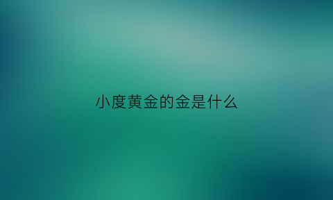 小度黄金的金是什么