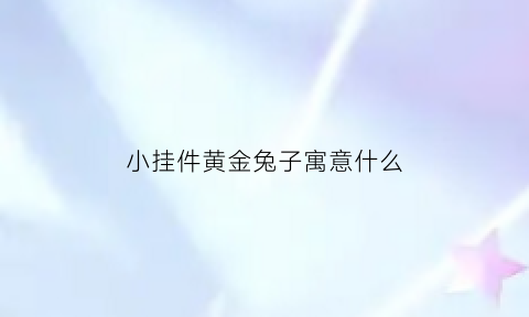 小挂件黄金兔子寓意什么(黄金兔子吊坠寓意)