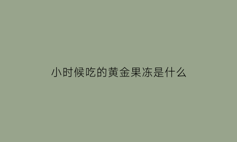 小时候吃的黄金果冻是什么(小时候吃的黄金果冻是什么品牌)