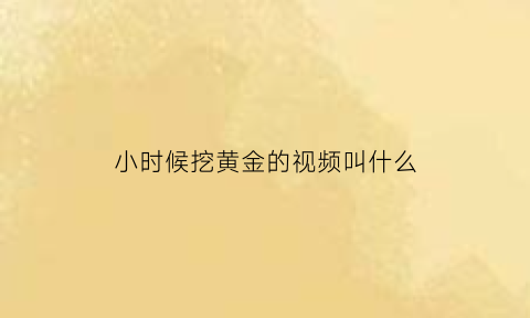 小时候挖黄金的视频叫什么