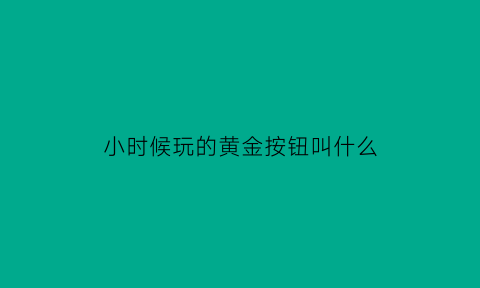 小时候玩的黄金按钮叫什么(小时候玩的黄金按钮叫什么来着)