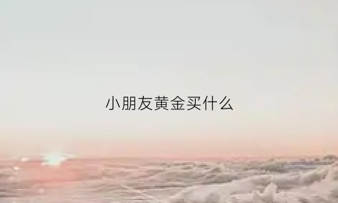 小朋友黄金买什么