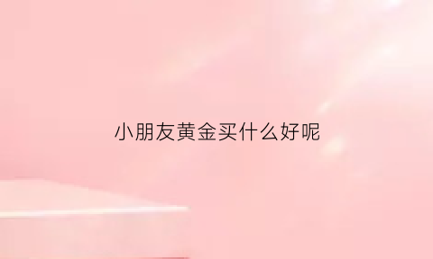 小朋友黄金买什么好呢