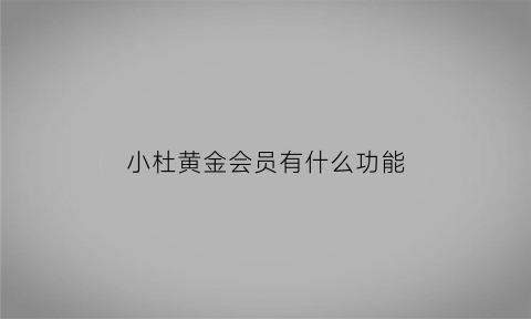 小杜黄金会员有什么功能(小杜会员能干嘛)