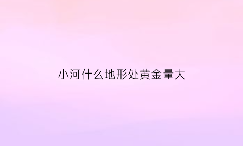 小河什么地形处黄金量大(小河什么样的)