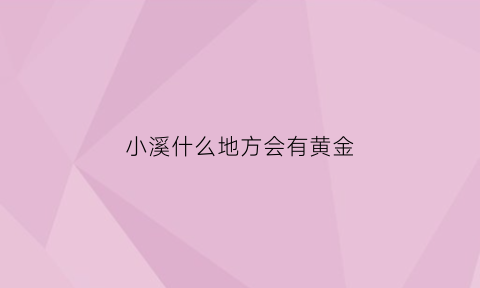 小溪什么地方会有黄金(溪流里为什么有黄金)