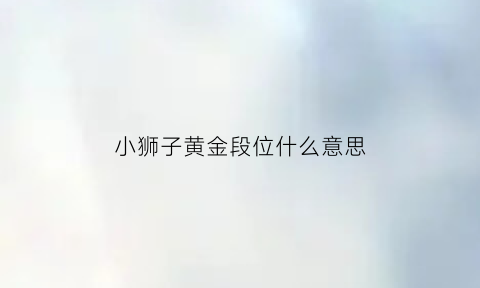 小狮子黄金段位什么意思(小狮子有哪些限定)