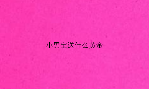 小男宝送什么黄金(小男孩送什么金物件)