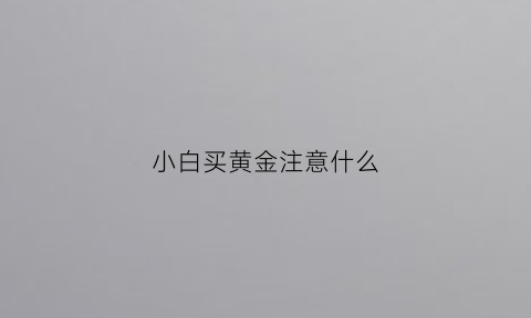 小白买黄金注意什么(买黄金注意啥)