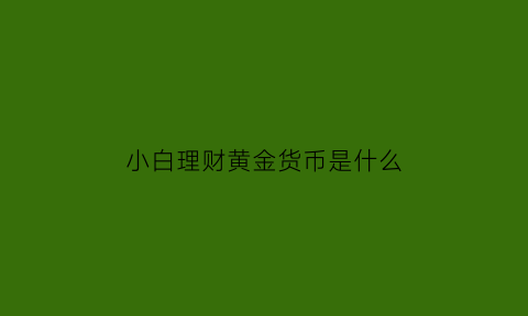 小白理财黄金货币是什么(小白理财进阶可靠吗)