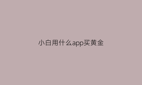 小白用什么app买黄金(用什么软件买黄金)