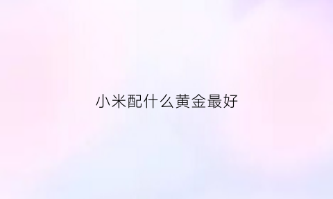 小米配什么黄金最好(小米搭什么米养生)