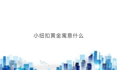 小纽扣黄金寓意什么(黄金纽扣的寓意)