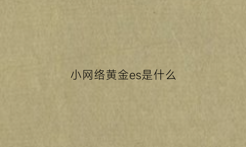 小网络黄金es是什么(网络小黄金egd今日价格)