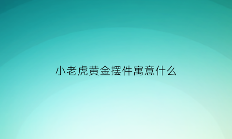 小老虎黄金摆件寓意什么(佩戴黄金小老虎的寓意)