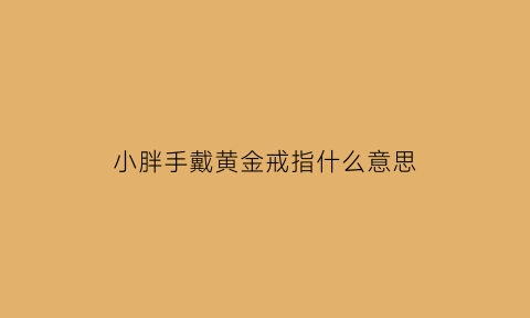 小胖手戴黄金戒指什么意思