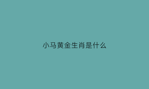 小马黄金生肖是什么(小马指什么动物)