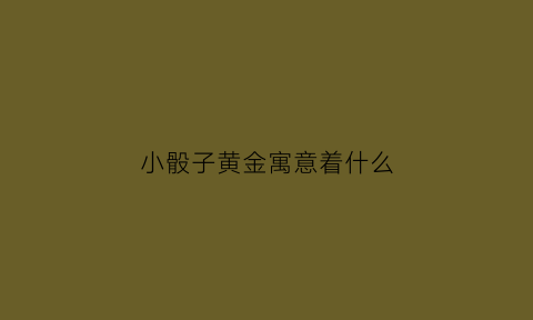 小骰子黄金寓意着什么(小骰子图片)