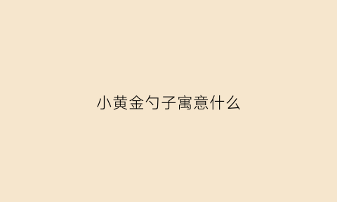 小黄金勺子寓意什么(小黄金勺子寓意什么呢)