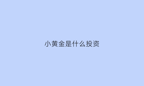 小黄金是什么投资(小黄金是什么啊)