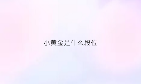 小黄金是什么段位(黄金是什么段位和平精英)