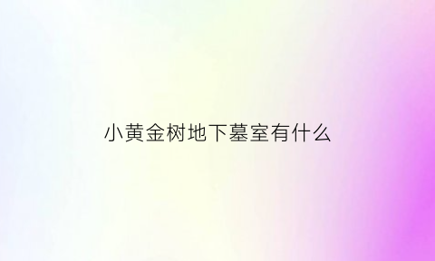 小黄金树地下墓室有什么(寸黄金树)