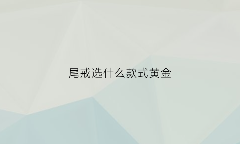 尾戒选什么款式黄金(尾戒推荐)