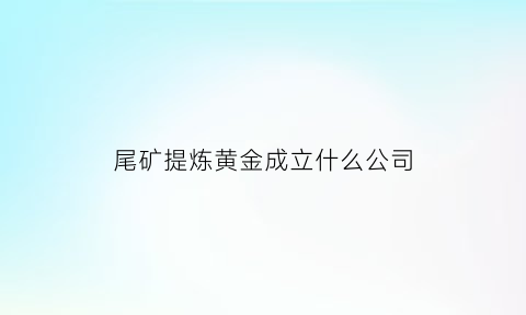 尾矿提炼黄金成立什么公司(尾矿提炼黄金成立什么公司好)