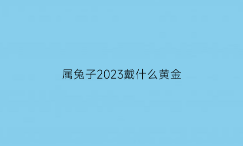 属兔子2023戴什么黄金