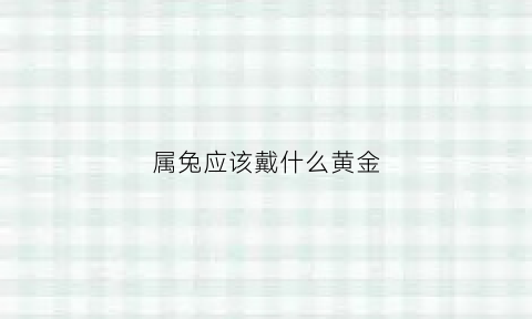 属兔应该戴什么黄金(属兔应该戴什么黄金饰品)