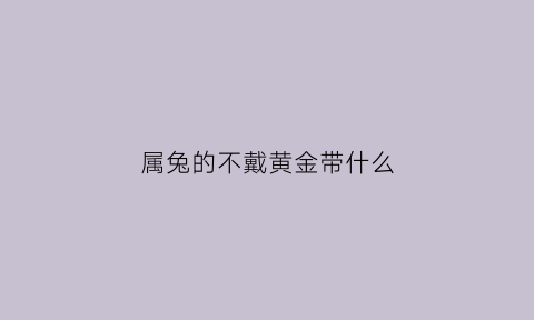 属兔的不戴黄金带什么(属兔的不能带黄金吗)