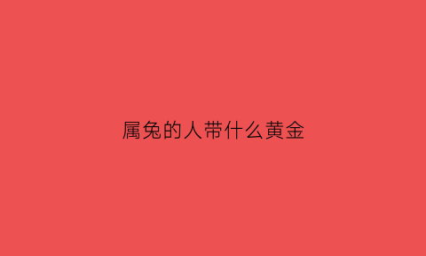 属兔的人带什么黄金(属兔人带什么黄金男)